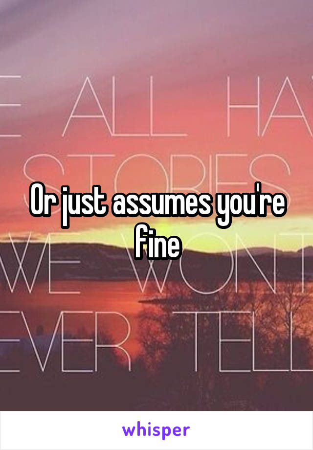 Or just assumes you're fine