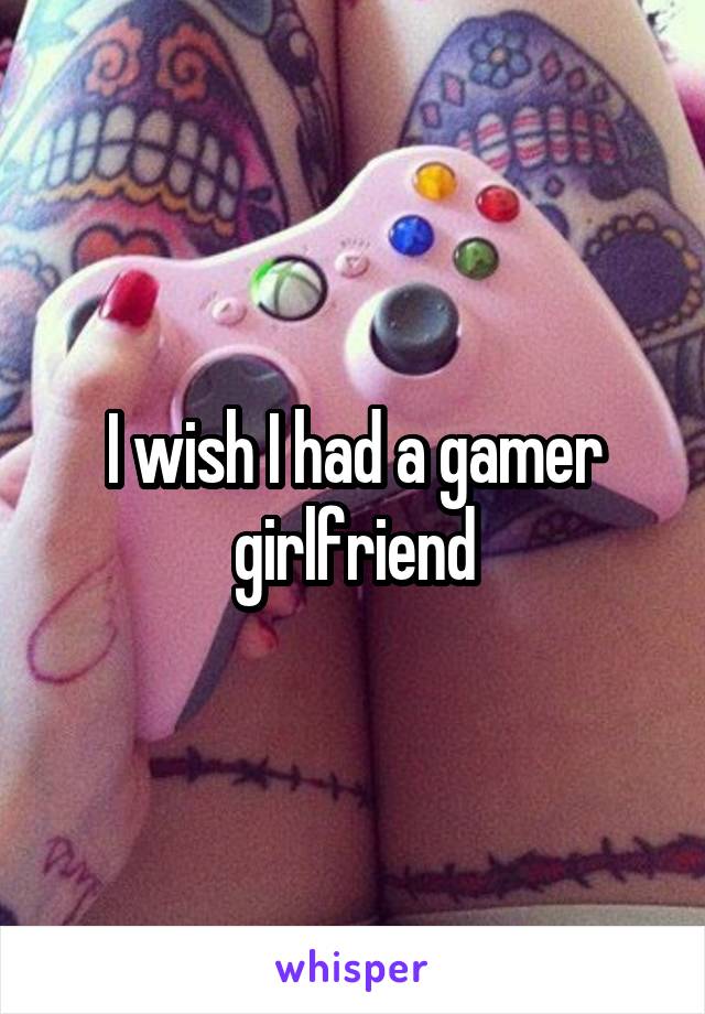 I wish I had a gamer girlfriend