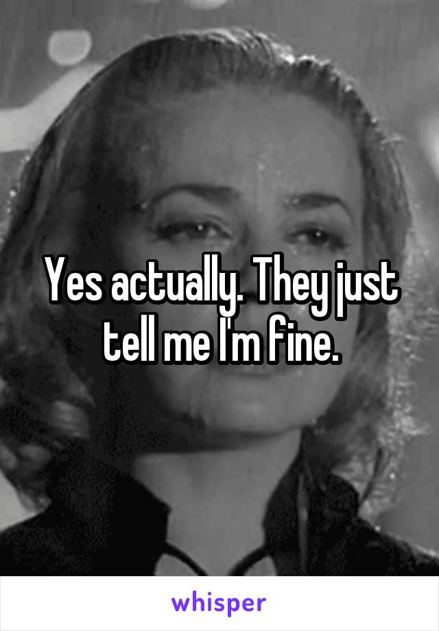 Yes actually. They just tell me I'm fine.
