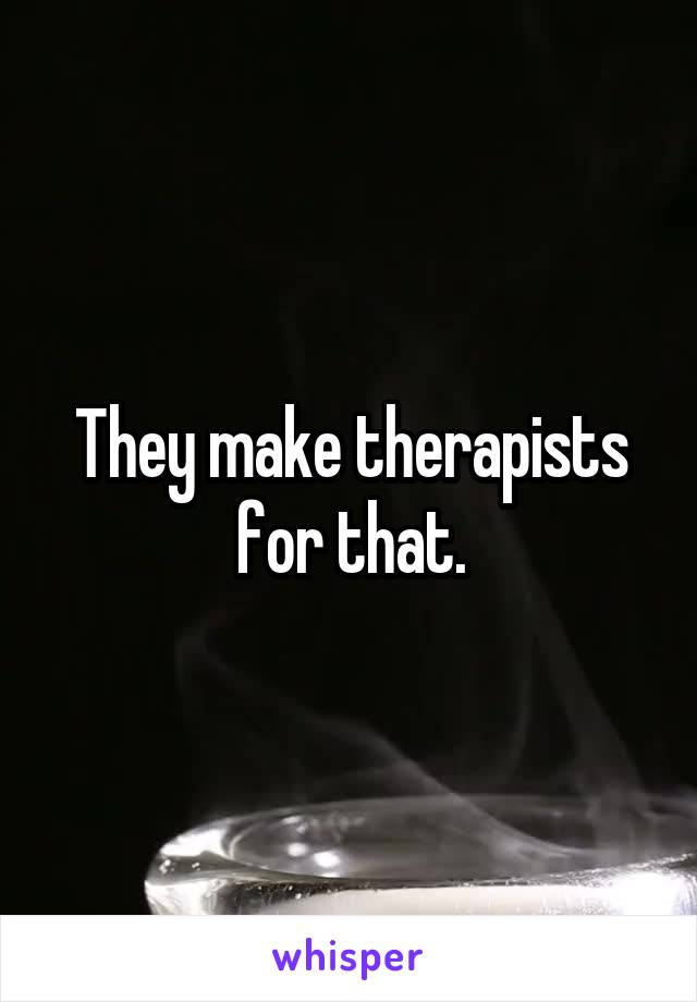 They make therapists for that.
