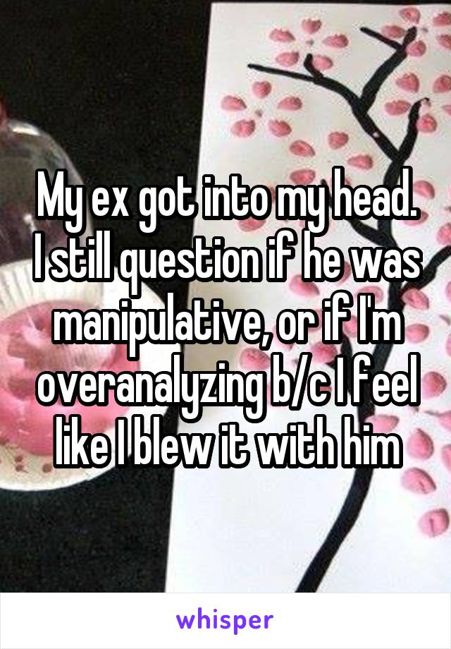 My ex got into my head. I still question if he was manipulative, or if I'm overanalyzing b/c I feel like I blew it with him