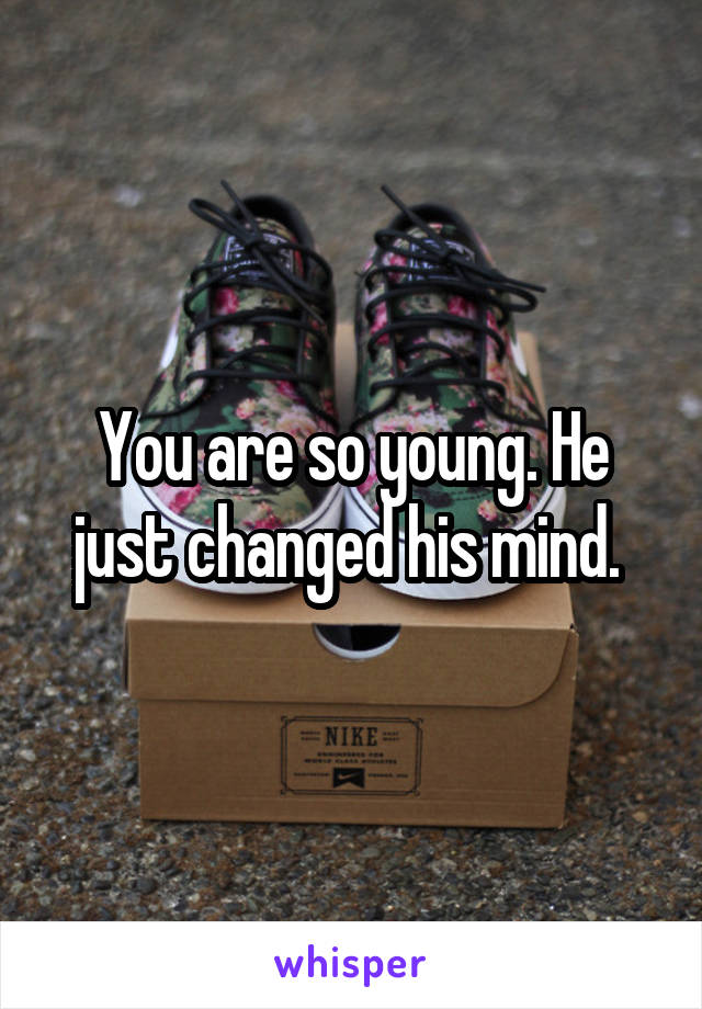 You are so young. He just changed his mind. 