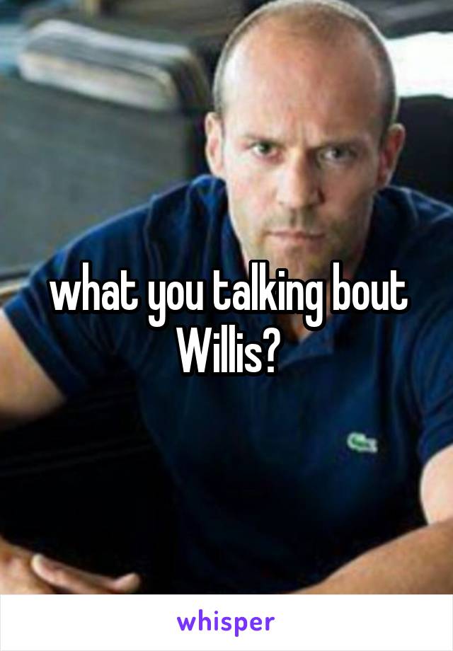 what you talking bout Willis?