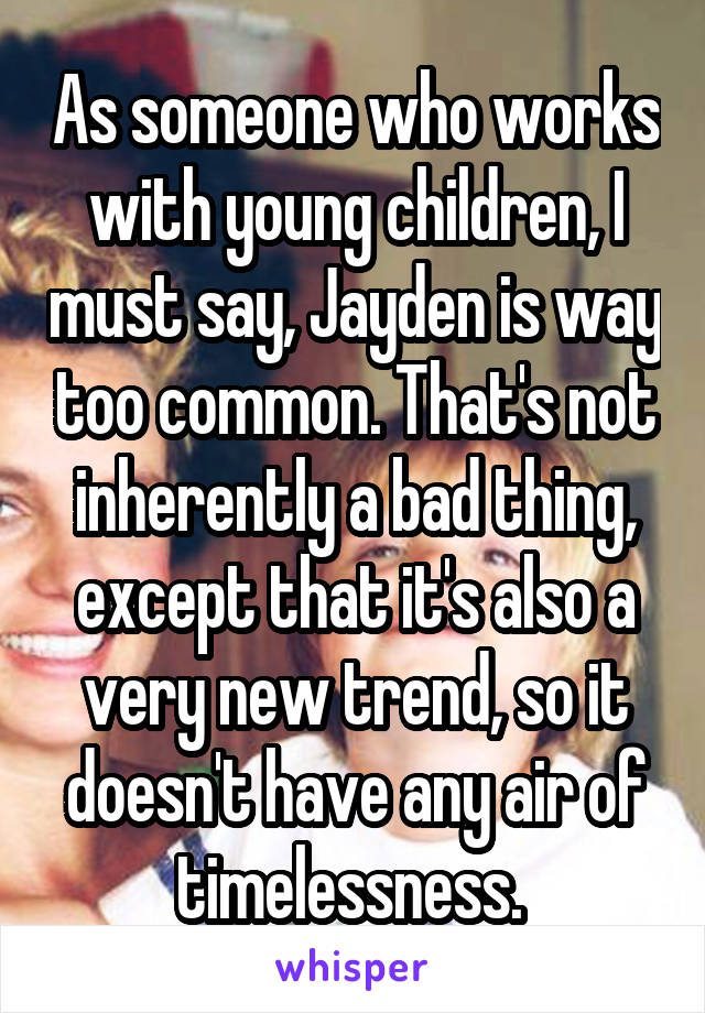 As someone who works with young children, I must say, Jayden is way too common. That's not inherently a bad thing, except that it's also a very new trend, so it doesn't have any air of timelessness. 