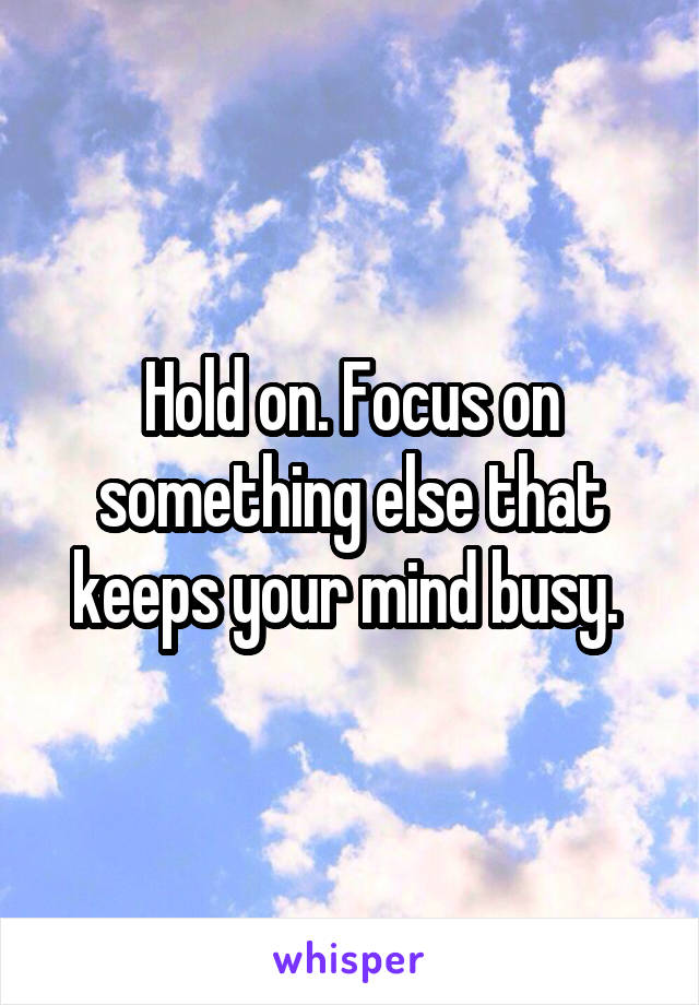 Hold on. Focus on something else that keeps your mind busy. 