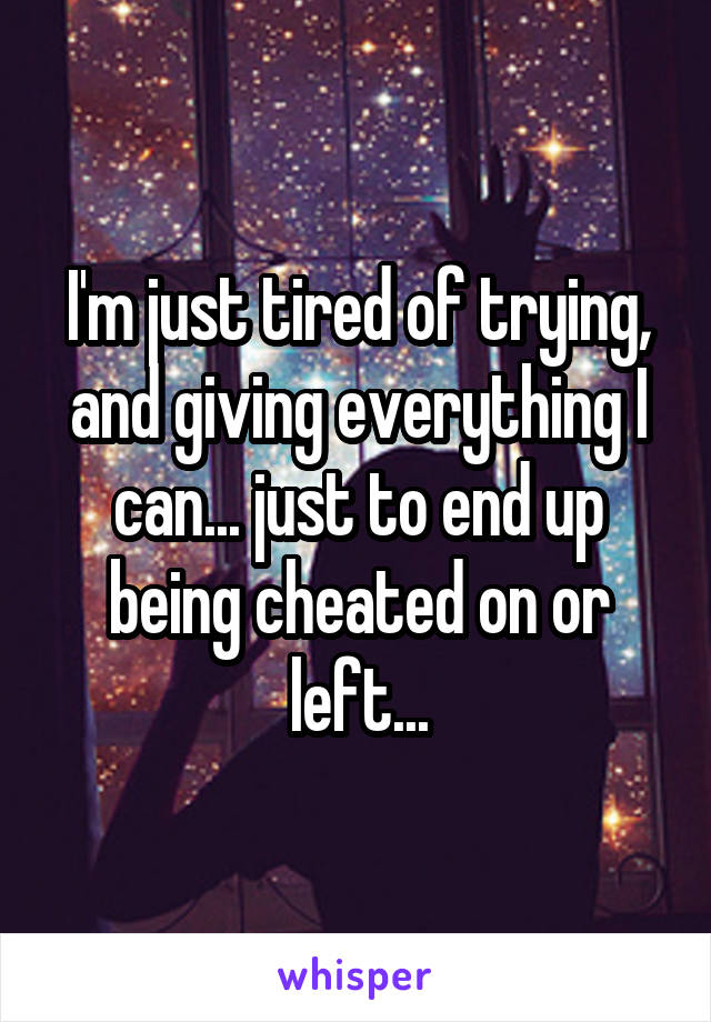 I'm just tired of trying, and giving everything I can... just to end up being cheated on or left...