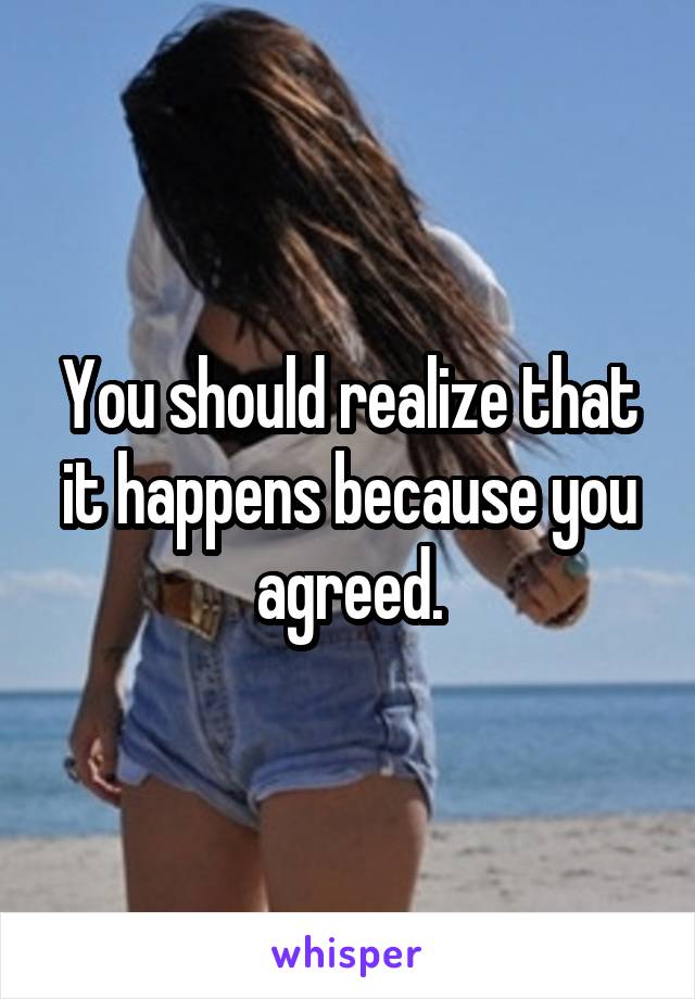 You should realize that it happens because you agreed.