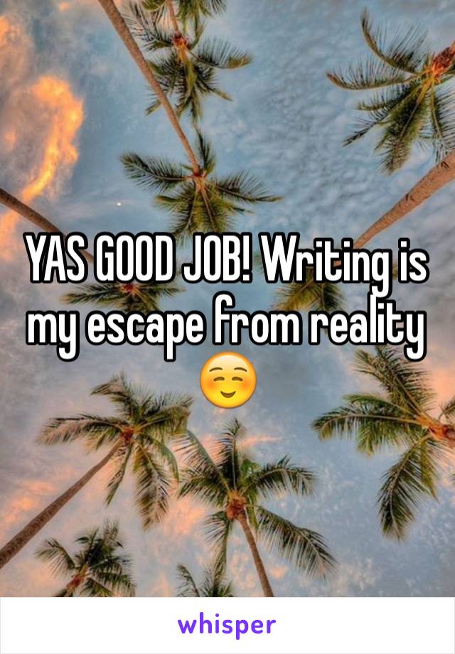 YAS GOOD JOB! Writing is my escape from reality ☺️