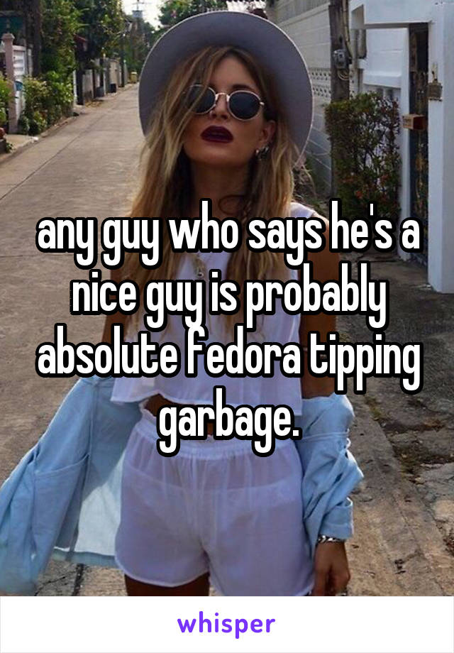 any guy who says he's a nice guy is probably absolute fedora tipping garbage.