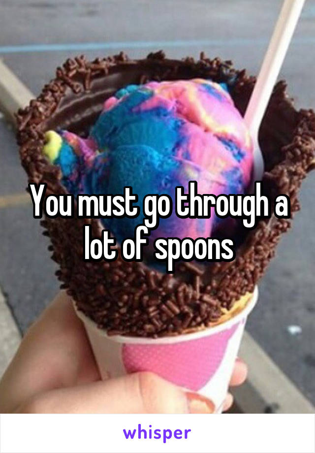 You must go through a lot of spoons