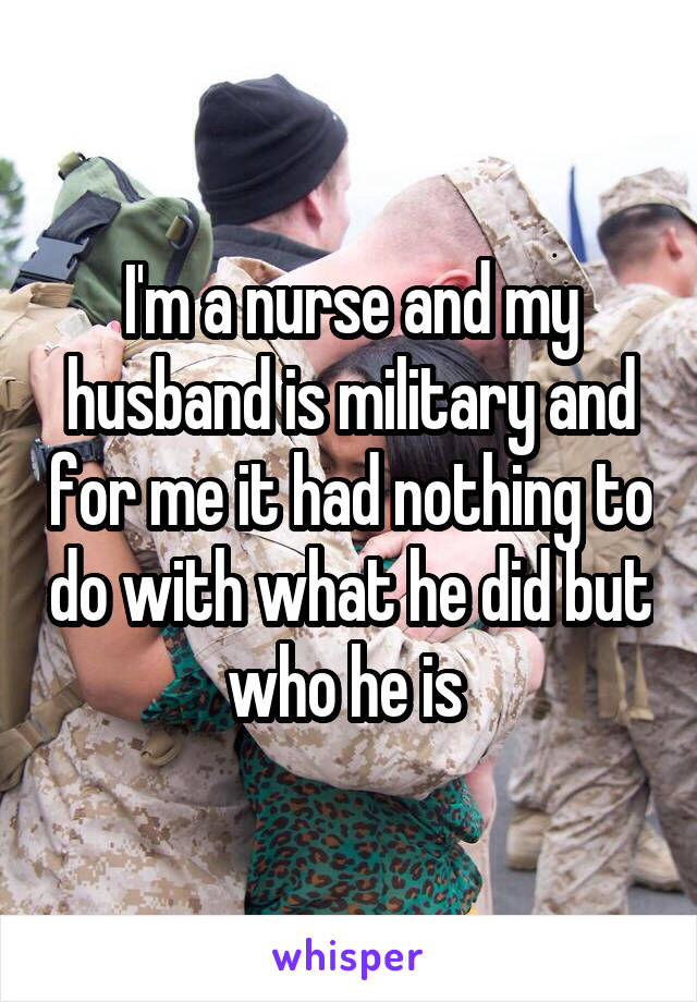 I'm a nurse and my husband is military and for me it had nothing to do with what he did but who he is 