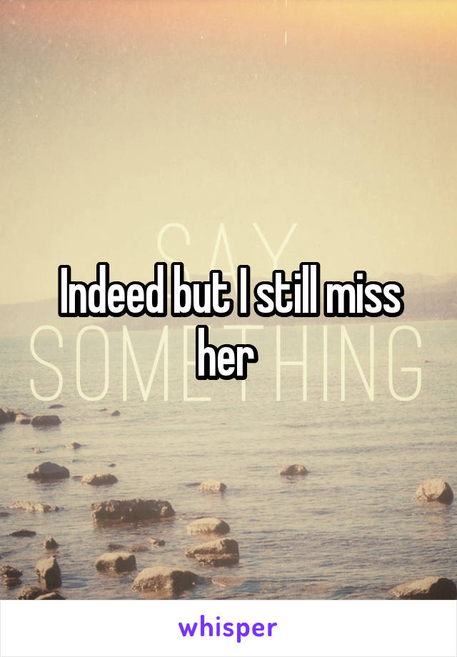 Indeed but I still miss her 