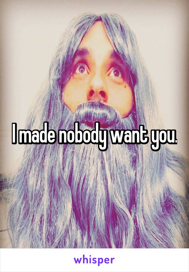 I made nobody want you.