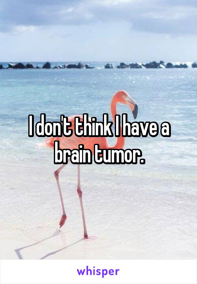 I don't think I have a brain tumor.