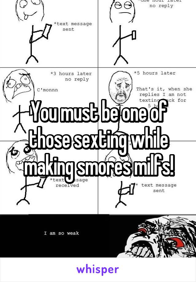 You must be one of those sexting while making smores milfs!