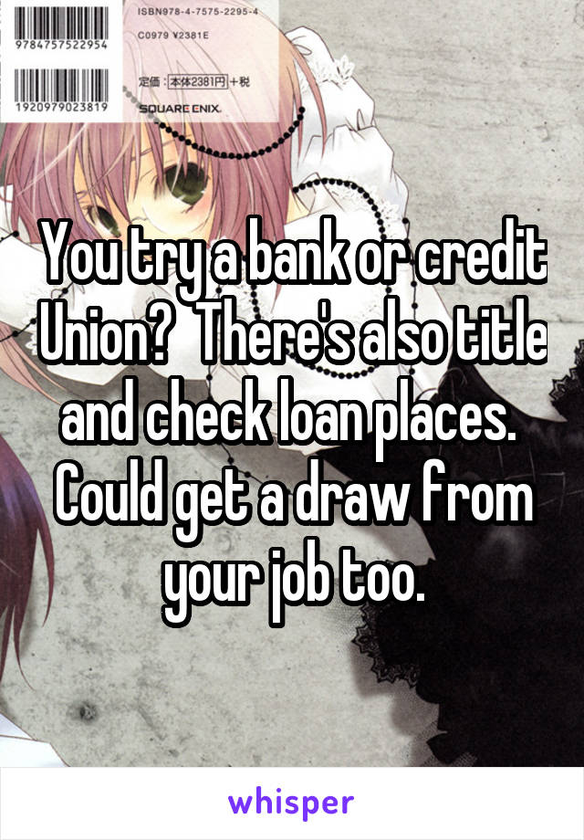 You try a bank or credit Union?  There's also title and check loan places.  Could get a draw from your job too.