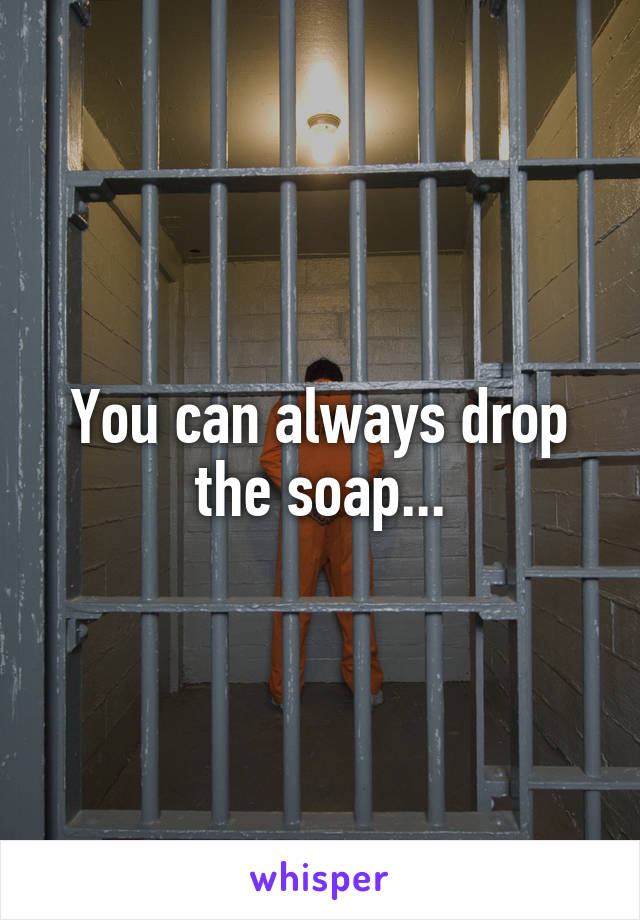 You can always drop the soap...