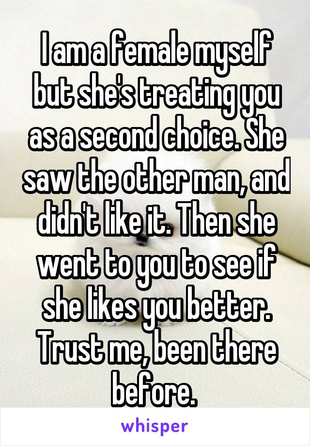 I am a female myself but she's treating you as a second choice. She saw the other man, and didn't like it. Then she went to you to see if she likes you better. Trust me, been there before. 