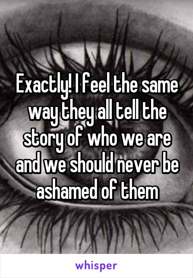 Exactly! I feel the same way they all tell the story of who we are and we should never be ashamed of them