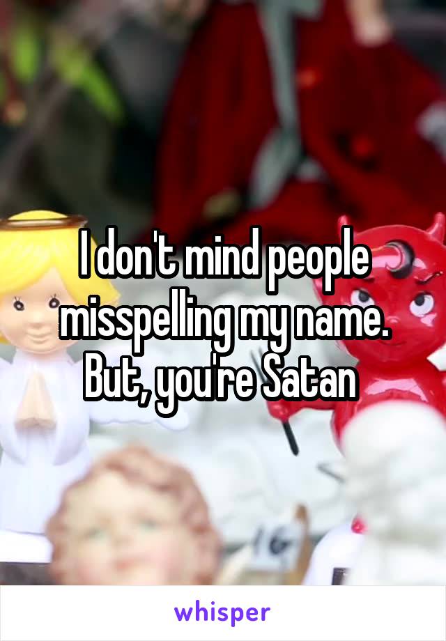 I don't mind people misspelling my name. But, you're Satan 