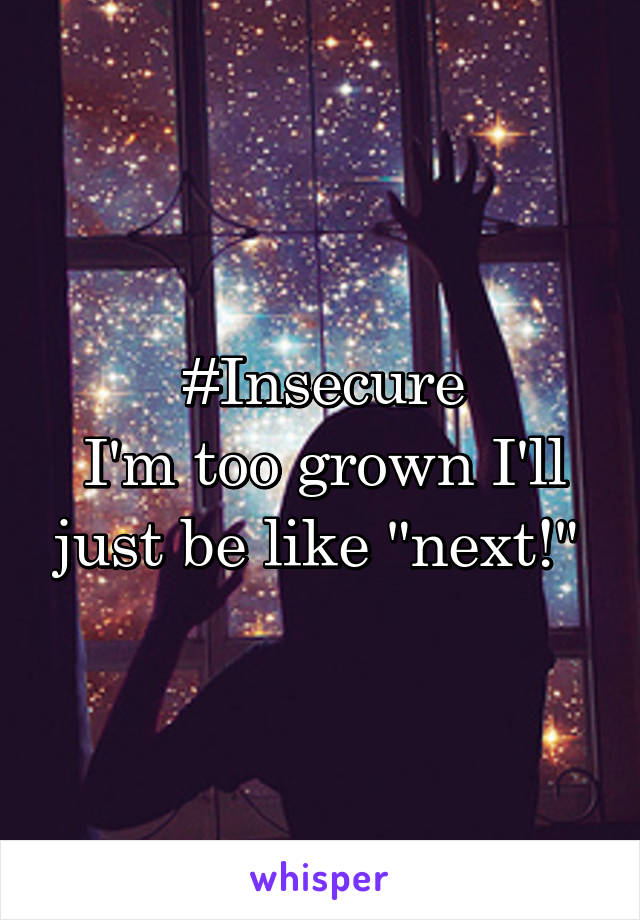 #Insecure
I'm too grown I'll just be like "next!" 