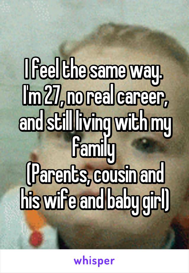 I feel the same way. 
I'm 27, no real career, and still living with my family 
(Parents, cousin and his wife and baby girl)