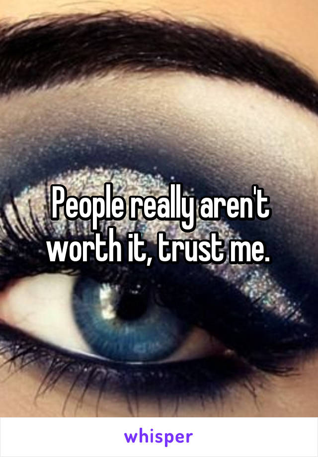 People really aren't worth it, trust me. 