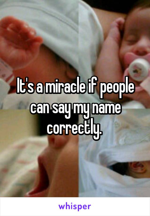 It's a miracle if people can say my name correctly. 