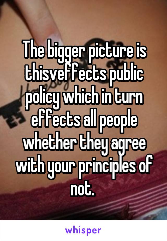 The bigger picture is thisveffects public policy which in turn effects all people whether they agree with your principles of not. 