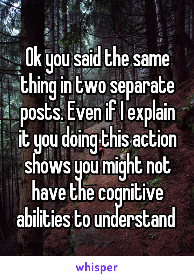 Ok you said the same thing in two separate posts. Even if I explain it you doing this action shows you might not have the cognitive abilities to understand 