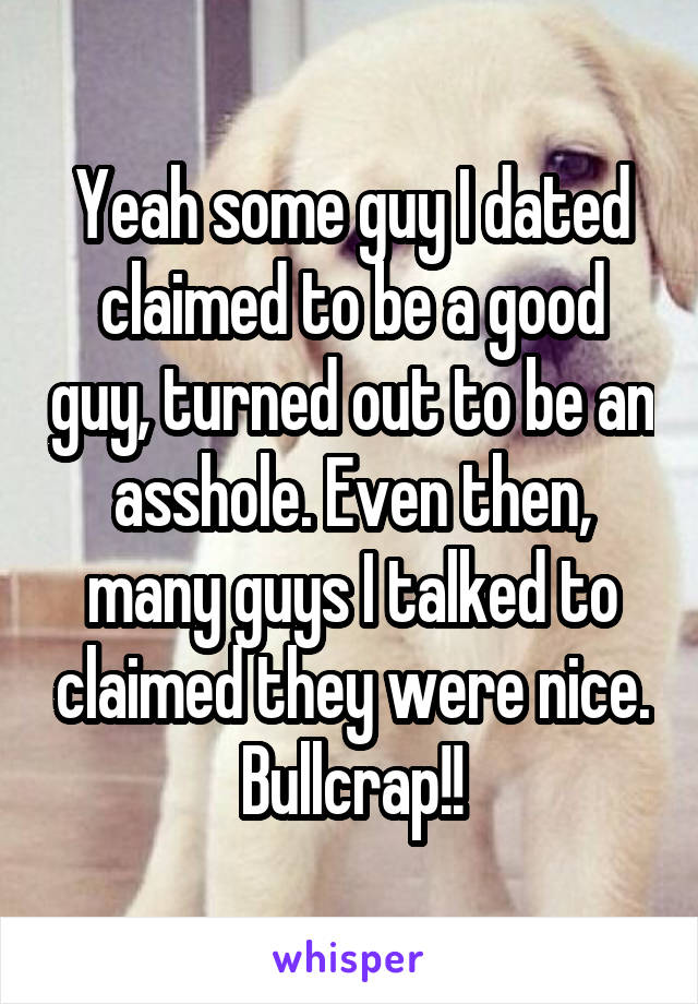 Yeah some guy I dated claimed to be a good guy, turned out to be an asshole. Even then, many guys I talked to claimed they were nice. Bullcrap!!