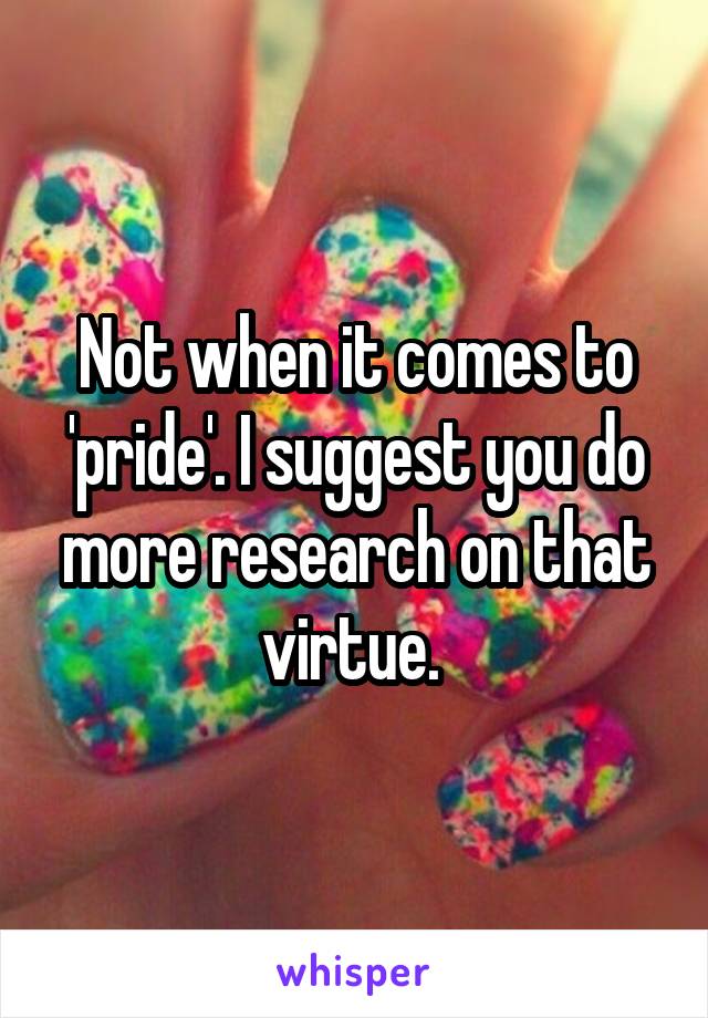 Not when it comes to 'pride'. I suggest you do more research on that virtue. 