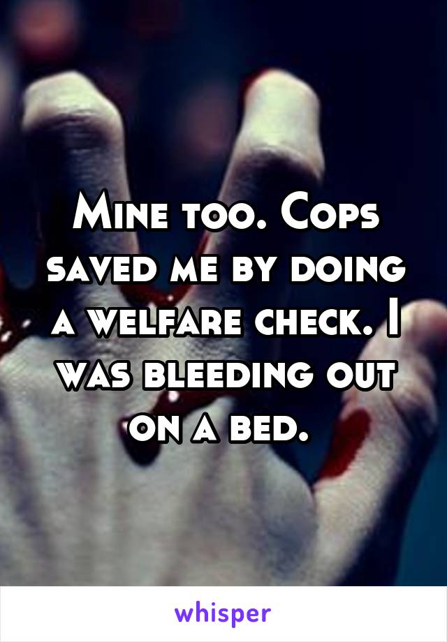 Mine too. Cops saved me by doing a welfare check. I was bleeding out on a bed. 