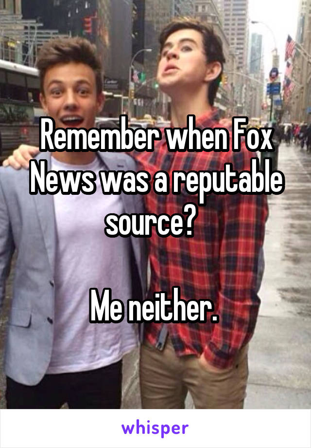 Remember when Fox News was a reputable source?  

Me neither. 