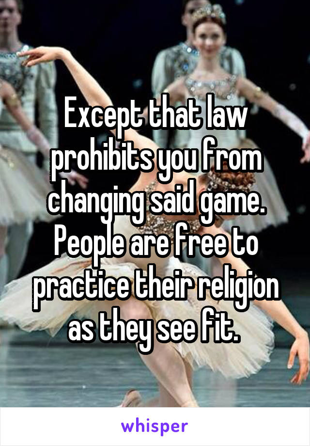 Except that law prohibits you from changing said game. People are free to practice their religion as they see fit. 