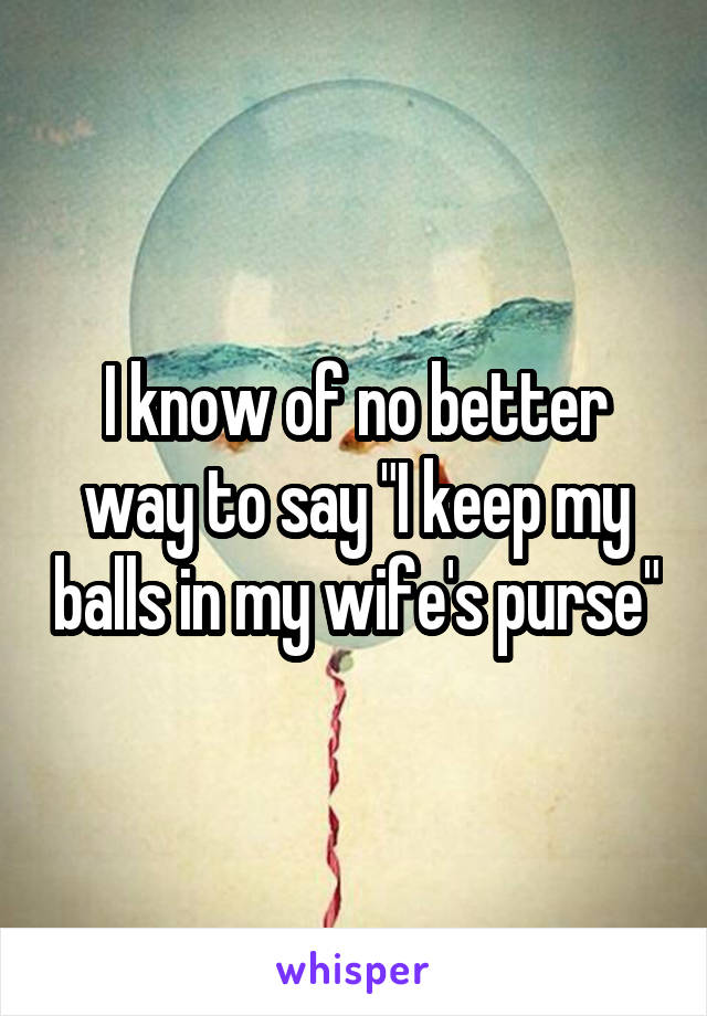 I know of no better way to say "I keep my balls in my wife's purse"