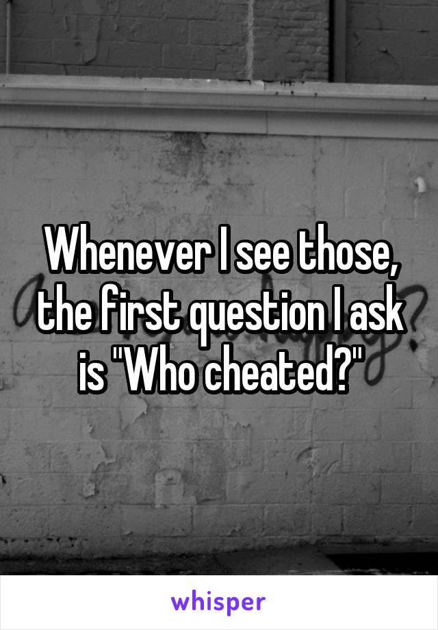 Whenever I see those, the first question I ask is "Who cheated?"