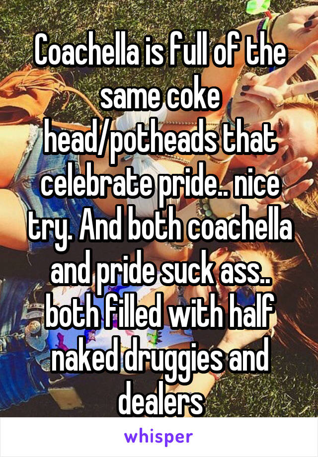 Coachella is full of the same coke head/potheads that celebrate pride.. nice try. And both coachella and pride suck ass.. both filled with half naked druggies and dealers