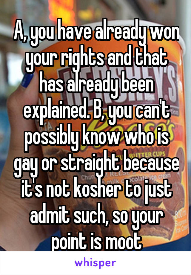 A, you have already won your rights and that has already been explained. B, you can't possibly know who is gay or straight because it's not kosher to just admit such, so your point is moot