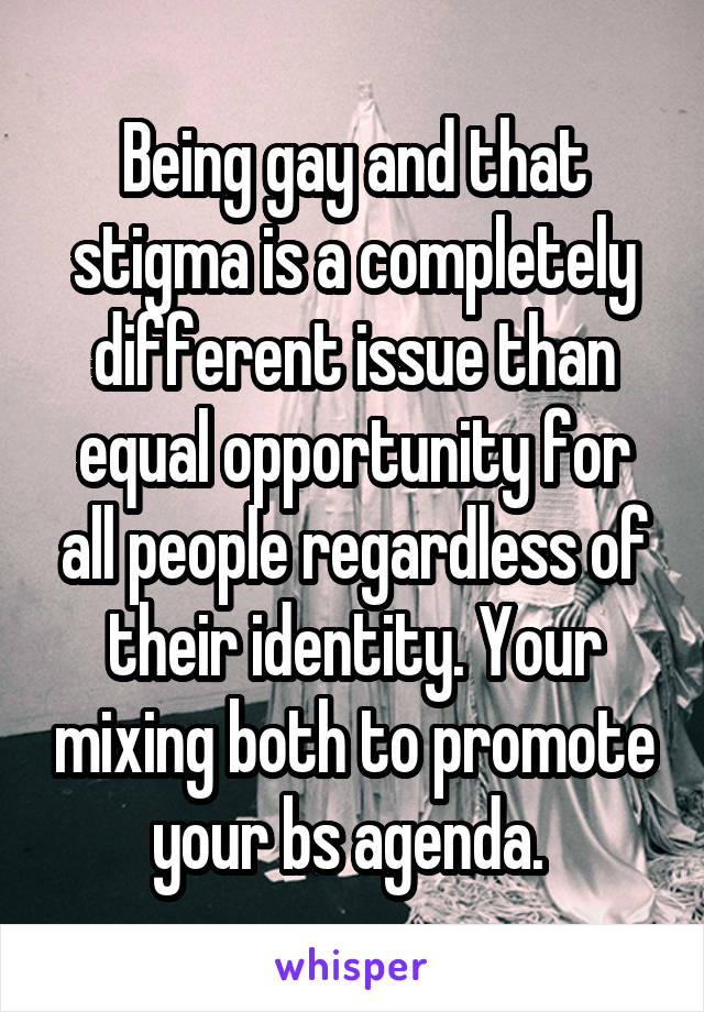 Being gay and that stigma is a completely different issue than equal opportunity for all people regardless of their identity. Your mixing both to promote your bs agenda. 