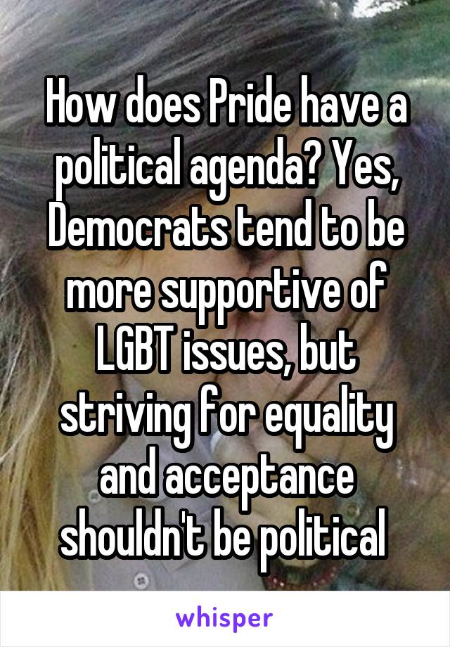 How does Pride have a political agenda? Yes, Democrats tend to be more supportive of LGBT issues, but striving for equality and acceptance shouldn't be political 