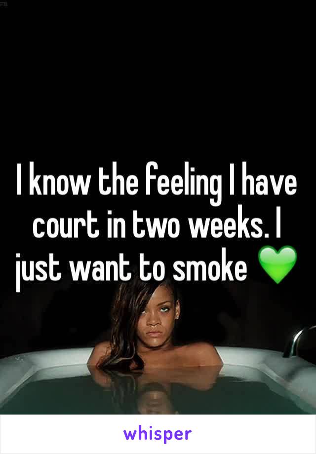 I know the feeling I have court in two weeks. I just want to smoke 💚