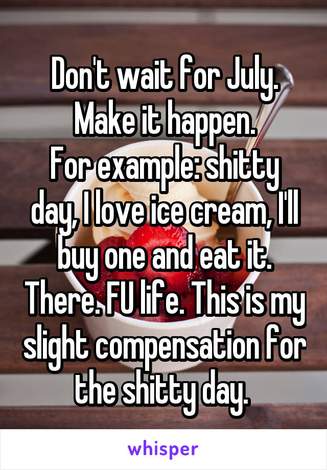 Don't wait for July. Make it happen.
For example: shitty day, I love ice cream, I'll buy one and eat it. There. FU life. This is my slight compensation for the shitty day. 