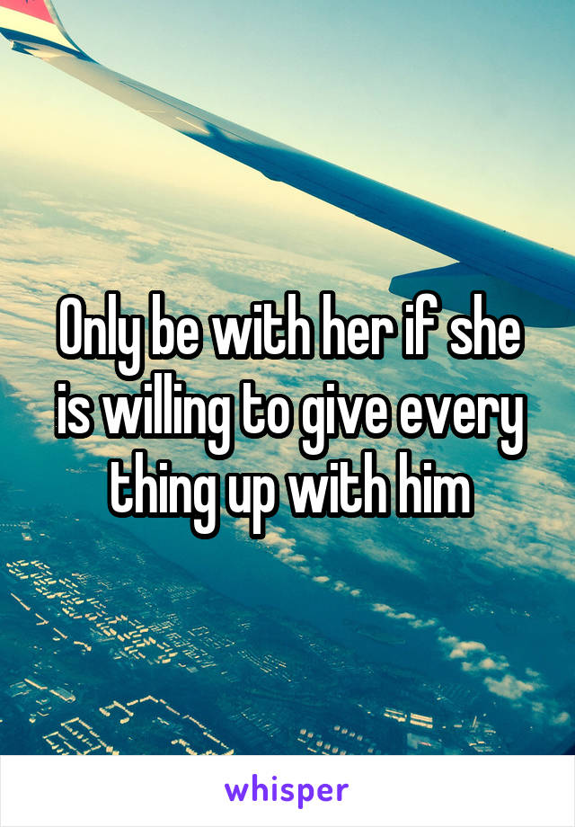 Only be with her if she is willing to give every thing up with him