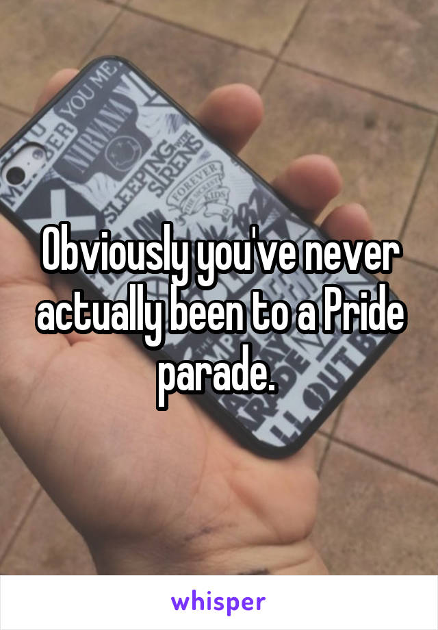 Obviously you've never actually been to a Pride parade. 