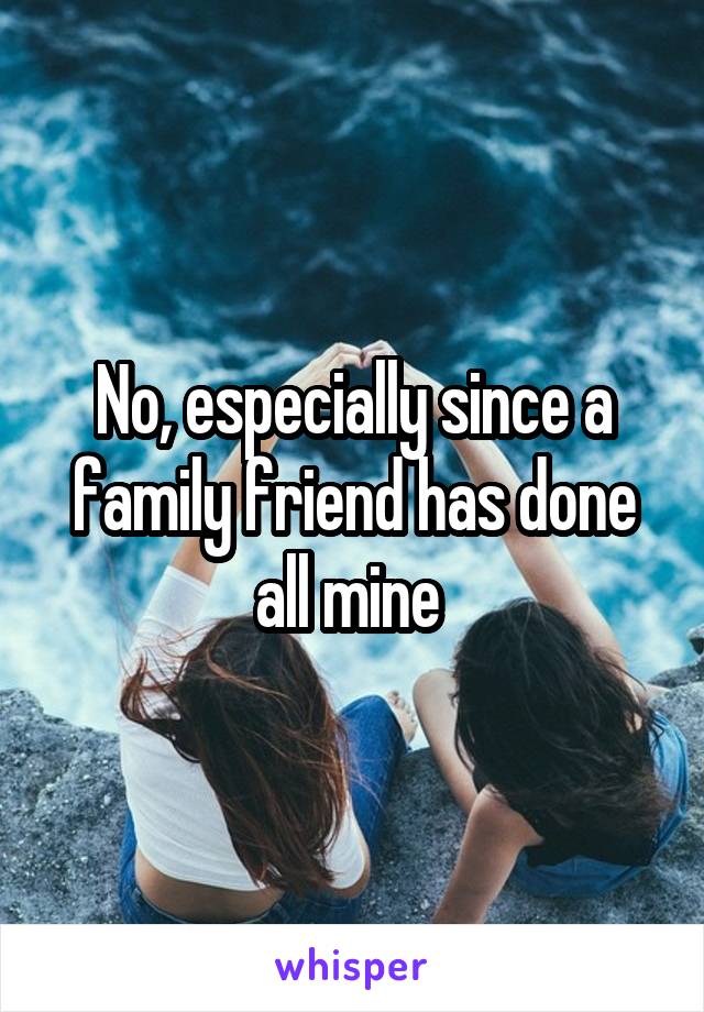 No, especially since a family friend has done all mine 