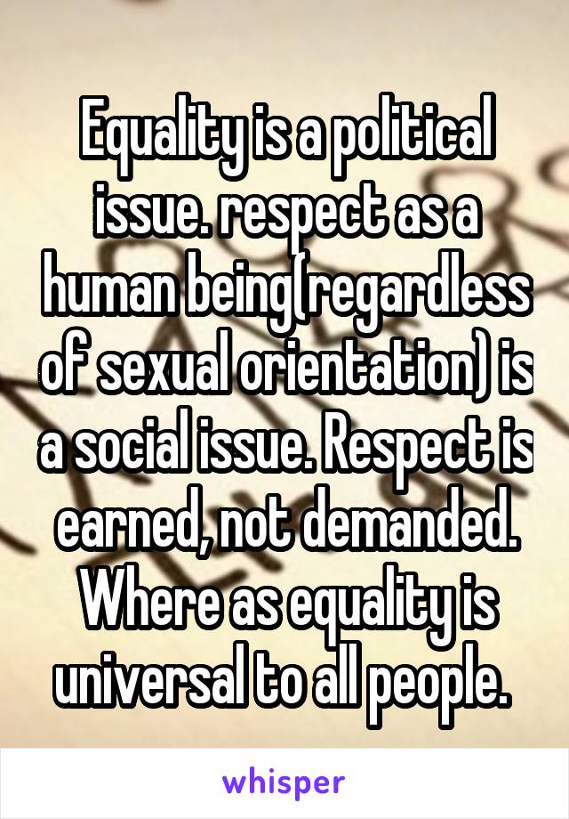 Equality is a political issue. respect as a human being(regardless of sexual orientation) is a social issue. Respect is earned, not demanded. Where as equality is universal to all people. 