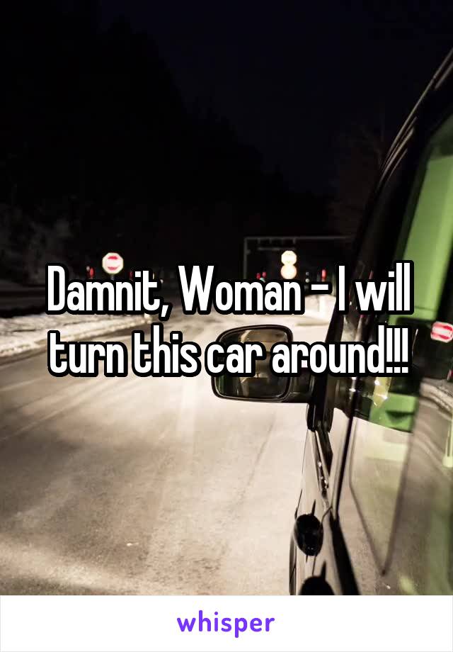 Damnit, Woman - I will turn this car around!!!