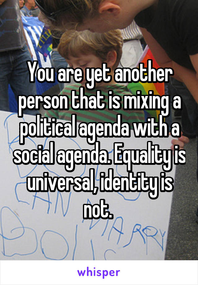 You are yet another person that is mixing a political agenda with a social agenda. Equality is universal, identity is not. 