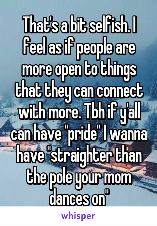 That's a bit selfish. I feel as if people are more open to things that they can connect with more. Tbh if y'all can have "pride" I wanna have "straighter than the pole your mom dances on"